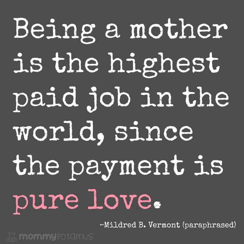 Being a mother is the highest paid job in the world, since the payment is pure love. ~ Mildred B. Vermont (paraphrased) #motherhoodquotes #parentingquotes