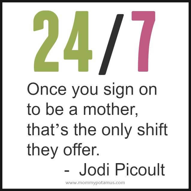 24/7 - Once you sign on to be a mother, that's the only shift they offer. ~ Jodi Picoult #motherhoodquotes #parentingquotes