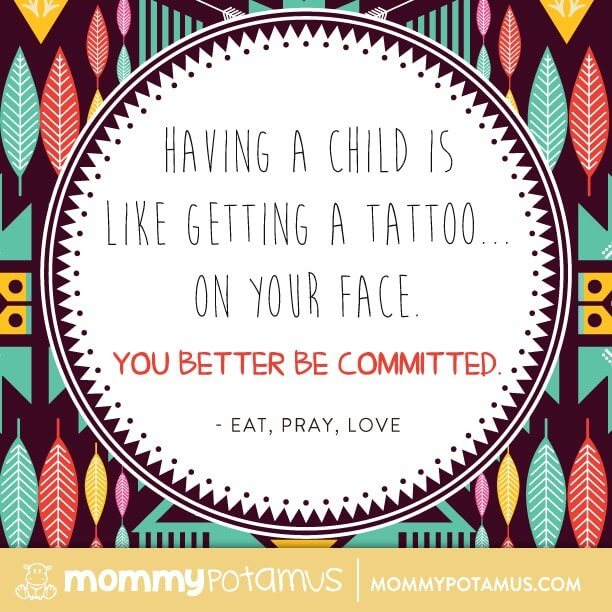 Having a child is like getting a tattoo on your face. You better be committed. ~ Eat, Pray, Love #motherhoodquotes #parentingquotes