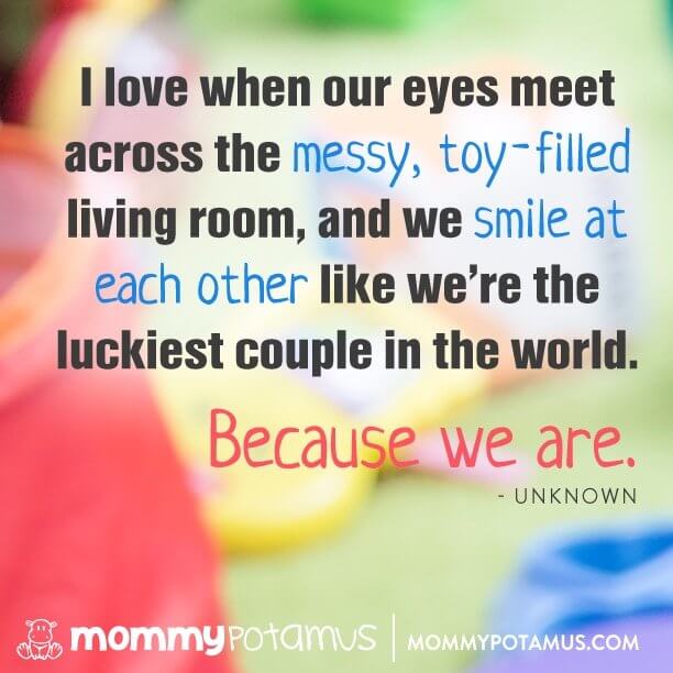 I love when our eyes meet across the messy, toy-filled living room, and we smile at each other like we're teh luckiest couple in the world. Because we are. ~ Unknown