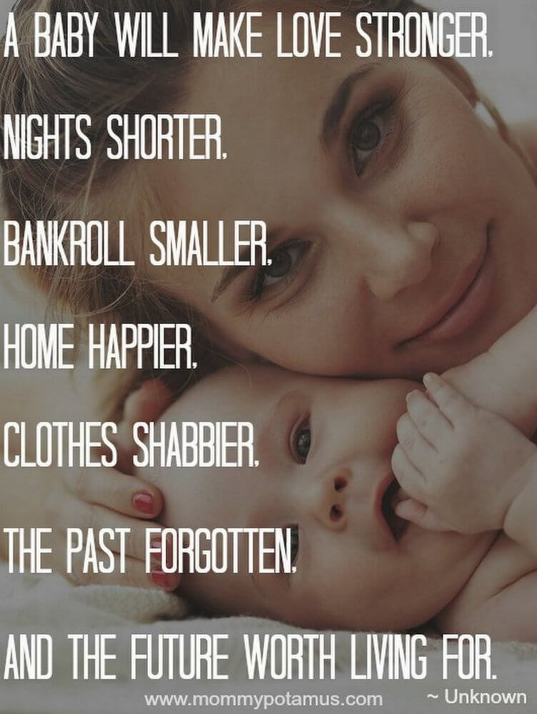 A baby will make love stronger, nights shorter, bankroll smaller, home happier, clothes shabbier, the past forgotten, and the future worth living for. ~ Unknown