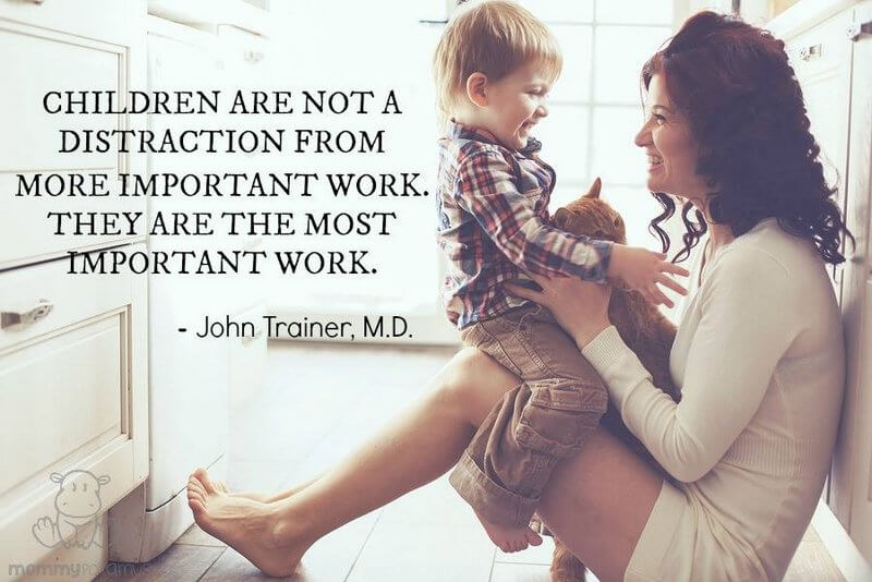 Children are not a distraction from more important work. They are the most important work. ~ John Trainer, M.D.